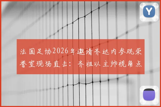 法国足协2026年邀请齐达内参观荣誉室现场直击:齐祖以主帅视角点评冠军奖杯,未来执教动向引猜想