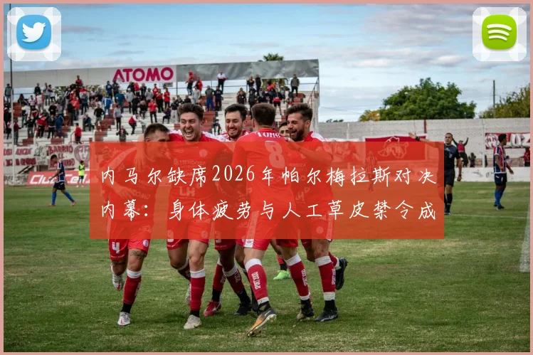 内马尔缺席2026年帕尔梅拉斯对决内幕：身体疲劳与人工草皮禁令成关键，球迷热议球员保护策略