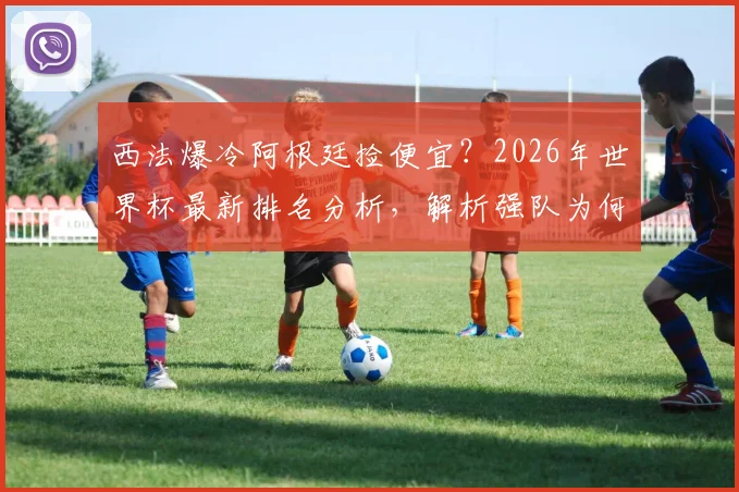 西法爆冷阿根廷捡便宜？2026年世界杯最新排名分析，解析强队为何集体“掉链子”