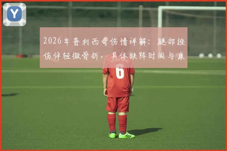 2026年普利西奇伤情详解：腿部挫伤伴轻微骨折，具体缺阵时间与康复阶段分析