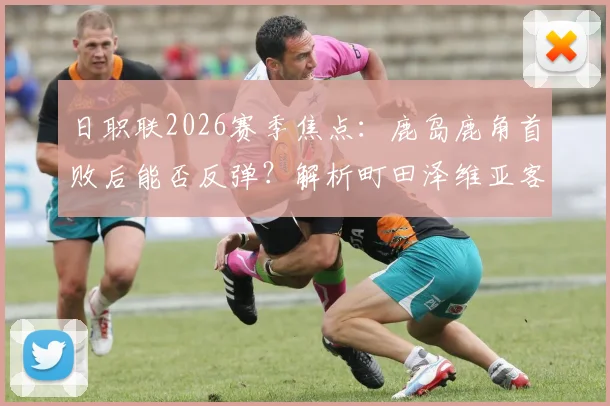 日职联2026赛季焦点：鹿岛鹿角首败后能否反弹？解析町田泽维亚客场不败秘籍与双方交锋记录