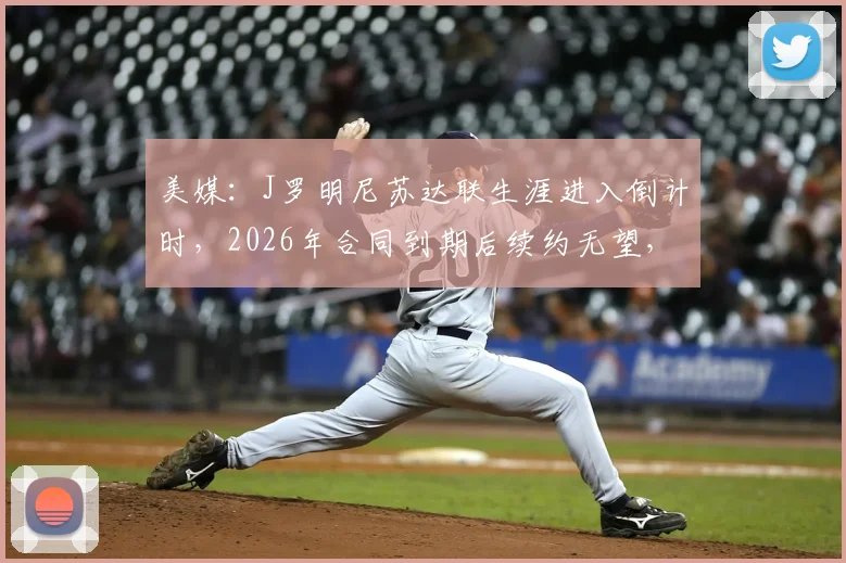 美媒：J罗明尼苏达联生涯进入倒计时，2026年合同到期后续约无望，原因与未来分析