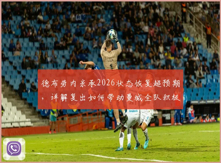 德布劳内亲承2026状态恢复超预期,详解复出如何带动曼城全队积极氛围