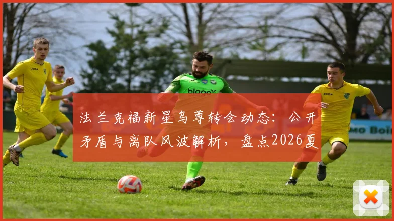 法兰克福新星乌尊转会动态：公开矛盾与离队风波解析，盘点2026夏窗五大潜在下家