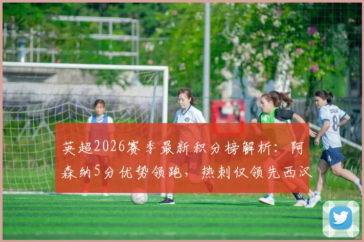 英超2026赛季最新积分榜解析：阿森纳5分优势领跑，热刺仅领先西汉姆2分
