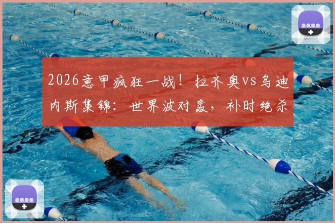2026意甲疯狂一战！拉齐奥vs乌迪内斯集锦：世界波对轰，补时绝杀再遭绝平，全过程回顾