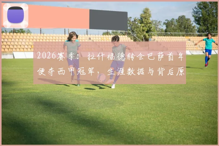 2026赛季：拉什福德转会巴萨首年便夺西甲冠军，生涯数据与背后原因深度解析
