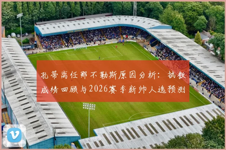 孔蒂离任那不勒斯原因分析：执教成绩回顾与2026赛季新帅人选预测，球迷反应如何？