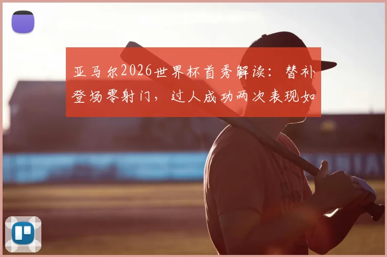亚马尔2026世界杯首秀解读：替补登场零射门，过人成功两次表现如何？未来可期吗