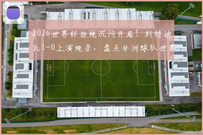 2026世界杯拒绝沉闷开局！科特迪瓦1-0上演绝杀，盘点非洲球队世界杯经典逆转时刻