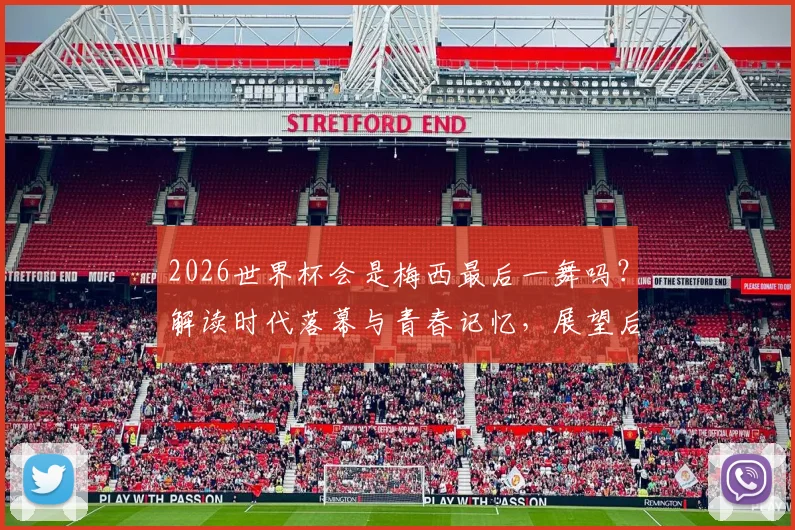 2026世界杯会是梅西最后一舞吗？解读时代落幕与青春记忆，展望后梅罗足坛新格局
