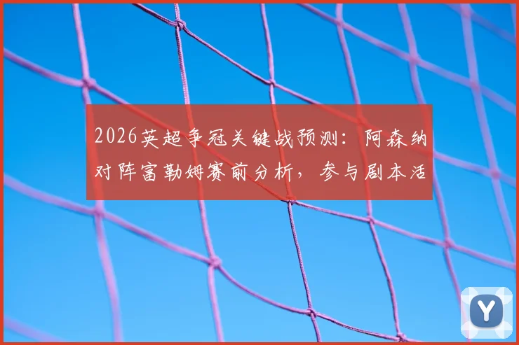 2026英超争冠关键战预测：阿森纳对阵富勒姆赛前分析，参与剧本活动赢好礼
