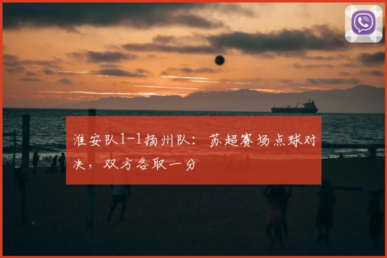 淮安队1-1扬州队：苏超赛场点球对决，双方各取一分