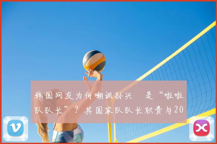 韩国网友为何嘲讽孙兴慜是“啦啦队队长”？其国家队队长职责与2026年赛场表现遭热议